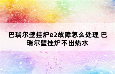 巴瑞尔壁挂炉e2故障怎么处理 巴瑞尔壁挂炉不出热水